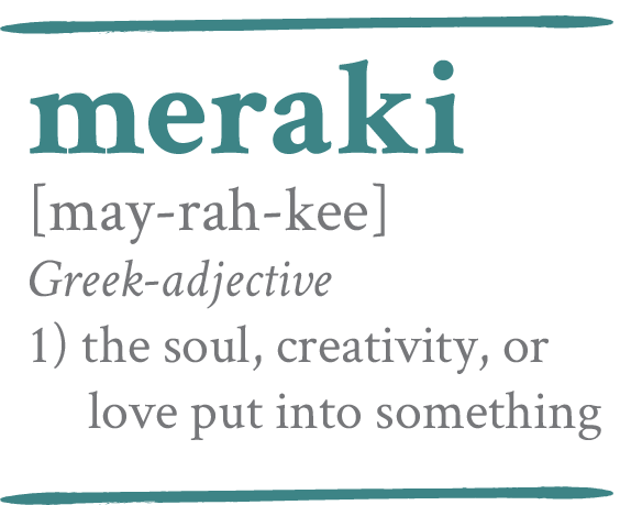 Meraki [may-rah-kee] Greek adjective: 1) the soul, creativity, or love put into something